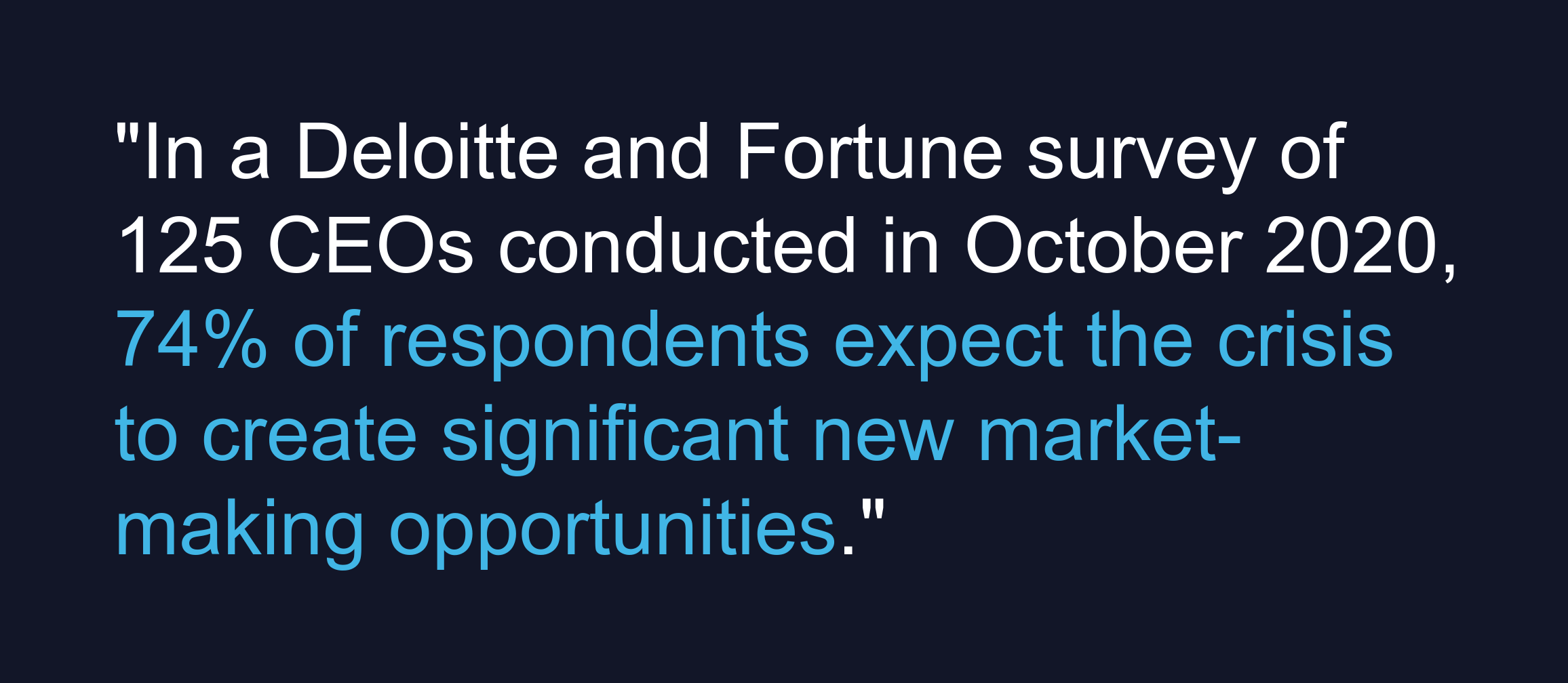 In a Deloitte and fortune survey of 125 CEOs conducted in October 2020, 74% of respondents expect the crisis to create significant new market-making opportunities.